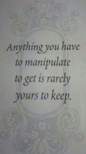 Anything you have to manipulate to get is never yours to keep